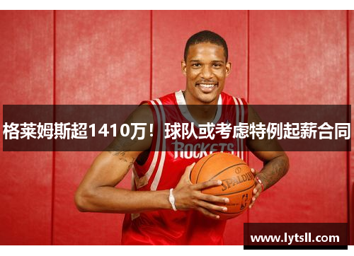 格莱姆斯超1410万！球队或考虑特例起薪合同