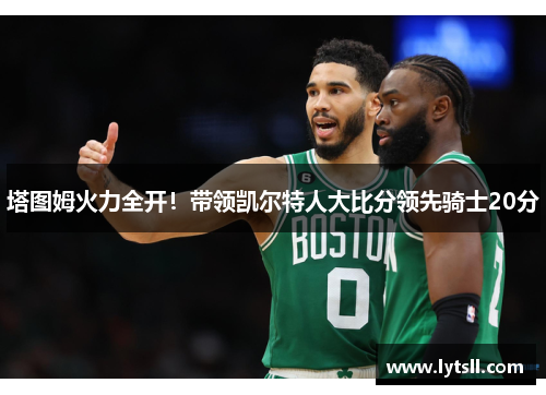 塔图姆火力全开！带领凯尔特人大比分领先骑士20分